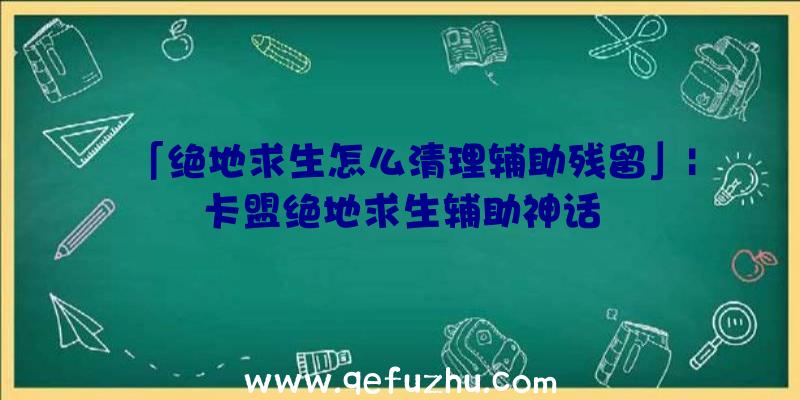 「绝地求生怎么清理辅助残留」|卡盟绝地求生辅助神话